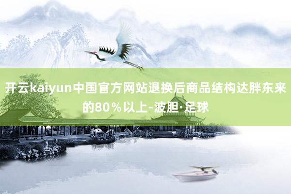开云kaiyun中国官方网站退换后商品结构达胖东来的80％以上-波胆·足球