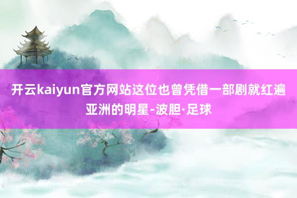 开云kaiyun官方网站这位也曾凭借一部剧就红遍亚洲的明星-波胆·足球
