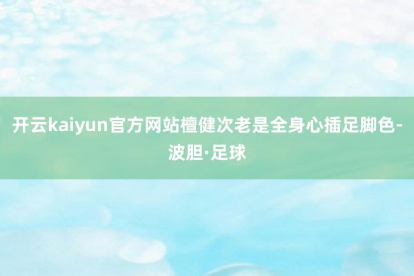 开云kaiyun官方网站檀健次老是全身心插足脚色-波胆·足球