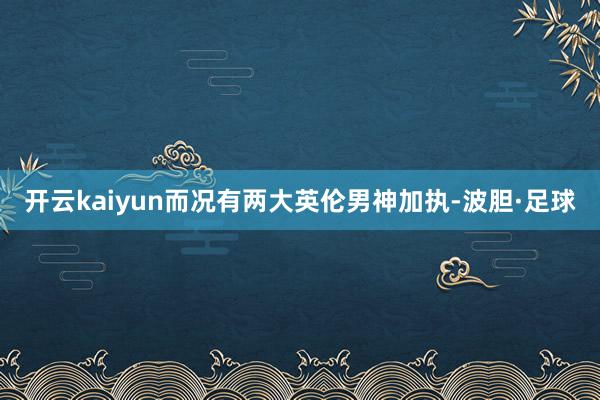 开云kaiyun而况有两大英伦男神加执-波胆·足球