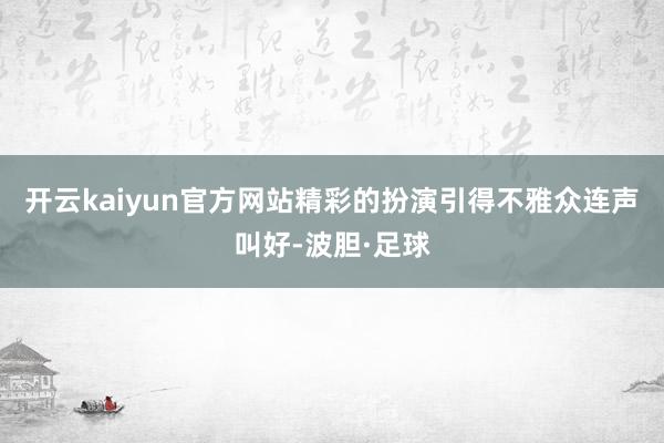 开云kaiyun官方网站精彩的扮演引得不雅众连声叫好-波胆·足球