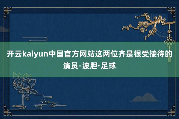开云kaiyun中国官方网站这两位齐是很受接待的演员-波胆·足球