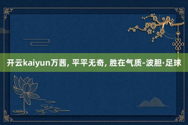 开云kaiyun万茜, 平平无奇, 胜在气质-波胆·足球