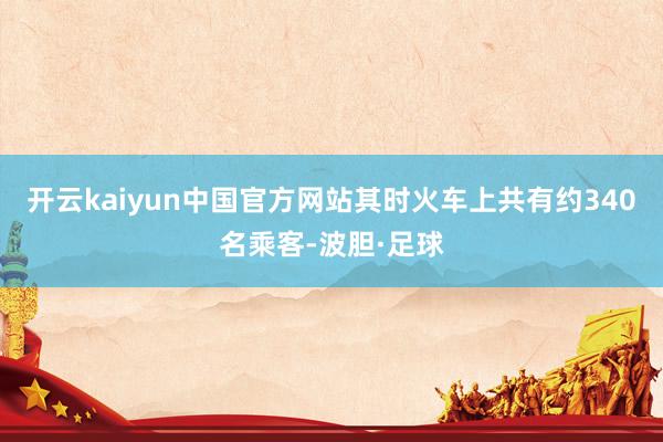 开云kaiyun中国官方网站其时火车上共有约340名乘客-波胆·足球