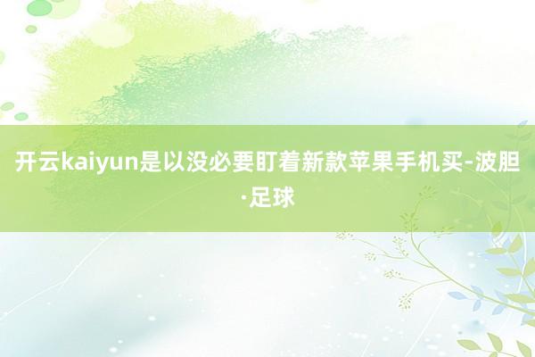 开云kaiyun是以没必要盯着新款苹果手机买-波胆·足球