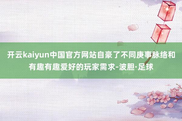 开云kaiyun中国官方网站自豪了不同庚事脉络和有趣有趣爱好的玩家需求-波胆·足球