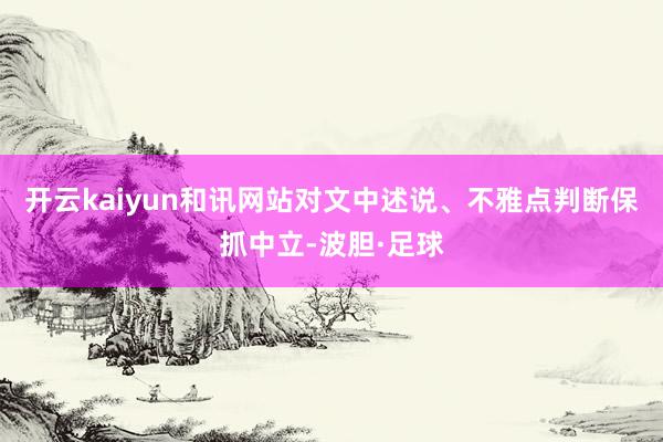 开云kaiyun和讯网站对文中述说、不雅点判断保抓中立-波胆·足球