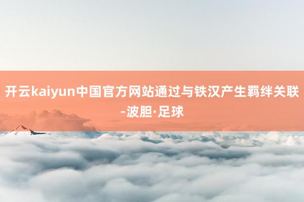 开云kaiyun中国官方网站通过与铁汉产生羁绊关联-波胆·足球