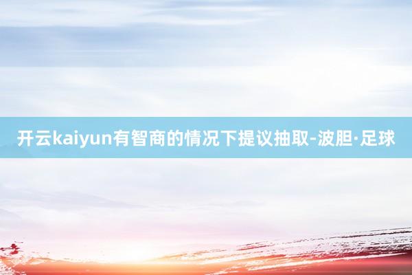 开云kaiyun有智商的情况下提议抽取-波胆·足球