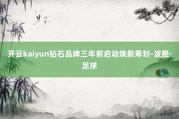 开云kaiyun钻石品牌三年前启动焕新筹划-波胆·足球
