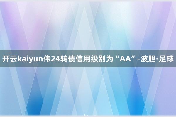 开云kaiyun伟24转债信用级别为“AA”-波胆·足球