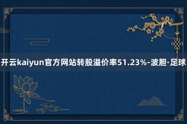开云kaiyun官方网站转股溢价率51.23%-波胆·足球