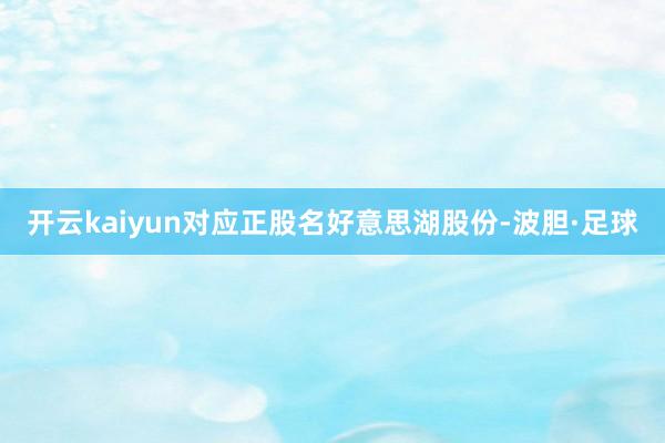 开云kaiyun对应正股名好意思湖股份-波胆·足球