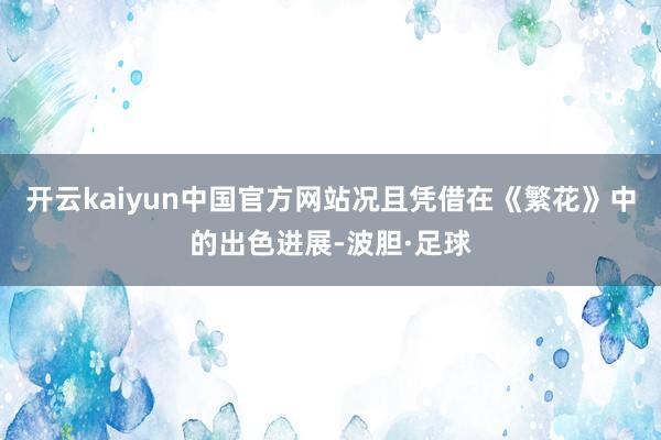 开云kaiyun中国官方网站况且凭借在《繁花》中的出色进展-波胆·足球