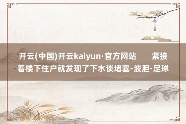 开云(中国)开云kaiyun·官方网站       紧接着楼下住户就发现了下水谈堵塞-波胆·足球