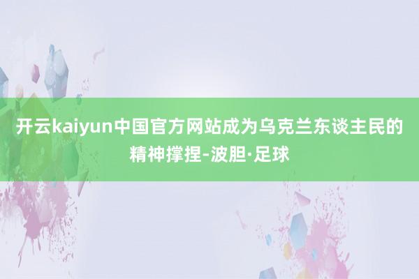 开云kaiyun中国官方网站成为乌克兰东谈主民的精神撑捏-波胆·足球