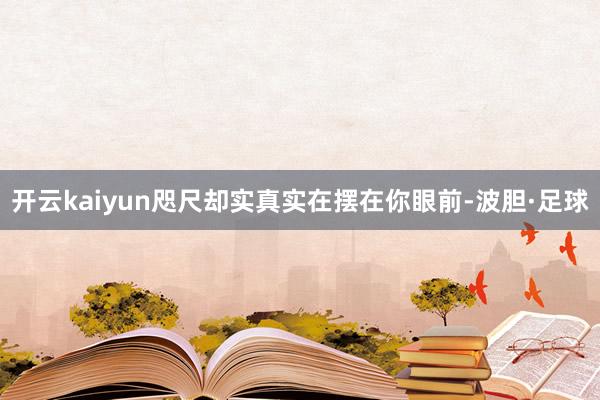 开云kaiyun咫尺却实真实在摆在你眼前-波胆·足球