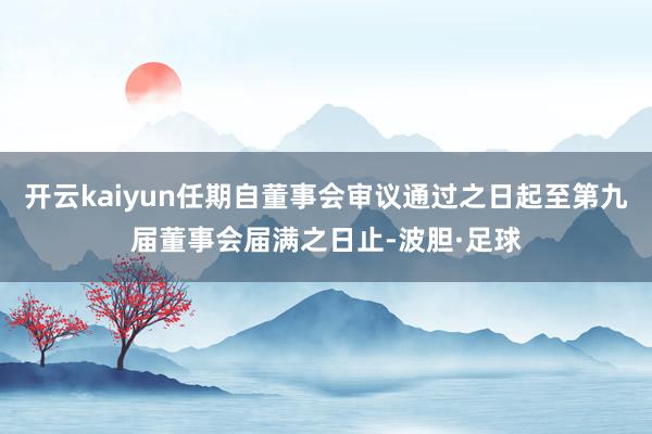 开云kaiyun任期自董事会审议通过之日起至第九届董事会届满之日止-波胆·足球