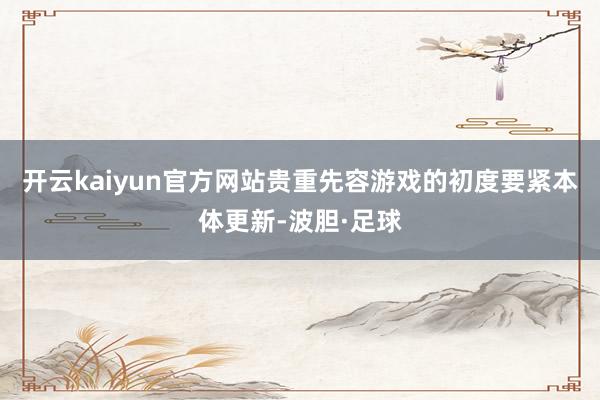 开云kaiyun官方网站贵重先容游戏的初度要紧本体更新-波胆·足球