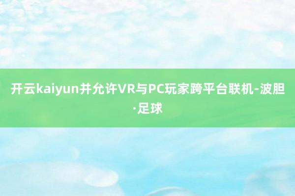 开云kaiyun并允许VR与PC玩家跨平台联机-波胆·足球