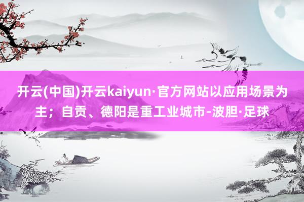 开云(中国)开云kaiyun·官方网站以应用场景为主；自贡、德阳是重工业城市-波胆·足球