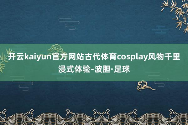 开云kaiyun官方网站古代体育cosplay风物千里浸式体验-波胆·足球