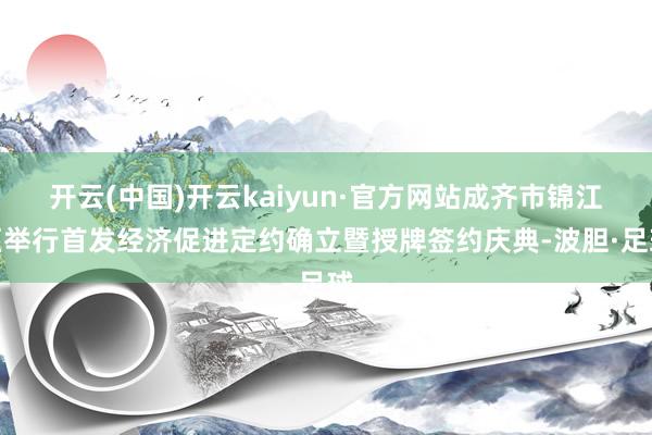 开云(中国)开云kaiyun·官方网站成齐市锦江区举行首发经济促进定约确立暨授牌签约庆典-波胆·足球