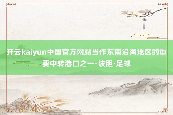 开云kaiyun中国官方网站当作东南沿海地区的重要中转港口之一-波胆·足球