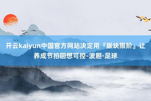 开云kaiyun中国官方网站决定用『版块限阶』让养成节拍回想可控-波胆·足球