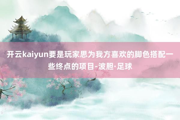 开云kaiyun要是玩家思为我方喜欢的脚色搭配一些终点的项目-波胆·足球