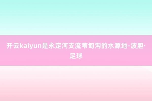 开云kaiyun是永定河支流苇甸沟的水源地-波胆·足球