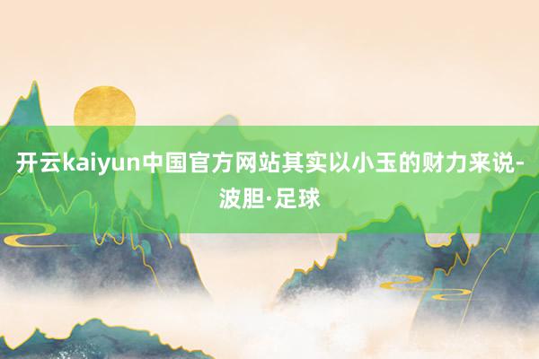 开云kaiyun中国官方网站其实以小玉的财力来说-波胆·足球