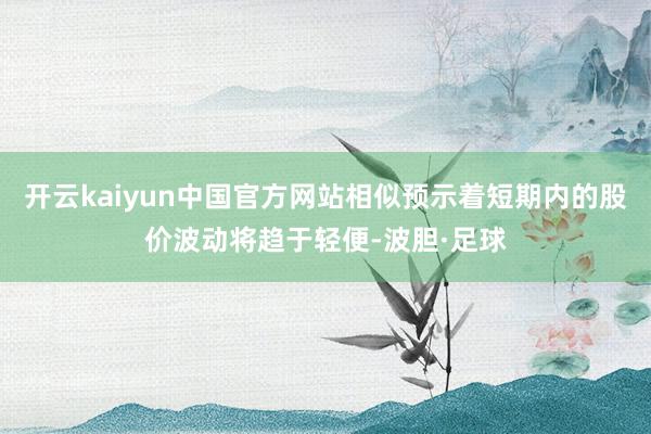 开云kaiyun中国官方网站相似预示着短期内的股价波动将趋于轻便-波胆·足球