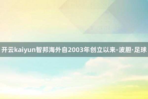 开云kaiyun智邦海外自2003年创立以来-波胆·足球