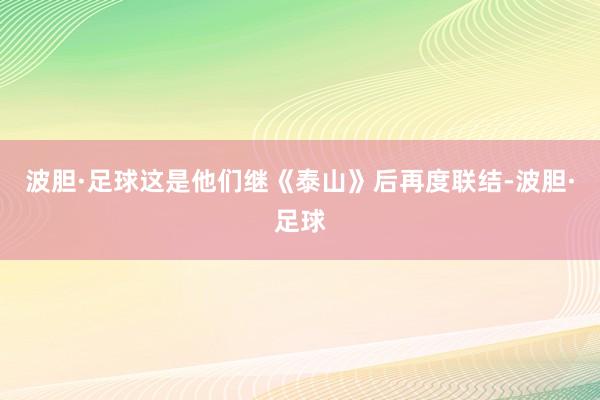 波胆·足球这是他们继《泰山》后再度联结-波胆·足球