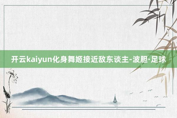 开云kaiyun化身舞姬接近敌东谈主-波胆·足球