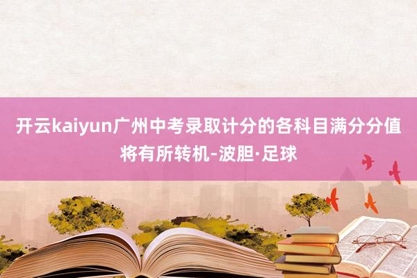 开云kaiyun广州中考录取计分的各科目满分分值将有所转机-波胆·足球