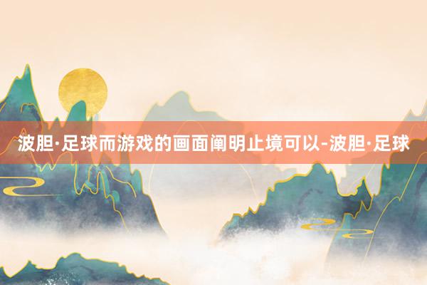 波胆·足球而游戏的画面阐明止境可以-波胆·足球