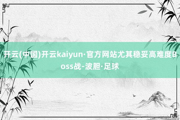 开云(中国)开云kaiyun·官方网站尤其稳妥高难度Boss战-波胆·足球