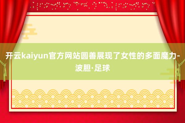 开云kaiyun官方网站圆善展现了女性的多面魔力-波胆·足球