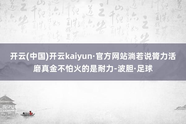 开云(中国)开云kaiyun·官方网站淌若说膂力活磨真金不怕火的是耐力-波胆·足球