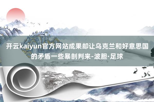 开云kaiyun官方网站成果却让乌克兰和好意思国的矛盾一些暴剖判来-波胆·足球