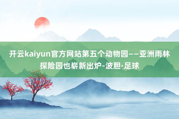 开云kaiyun官方网站第五个动物园——亚洲雨林探险园也崭新出炉-波胆·足球