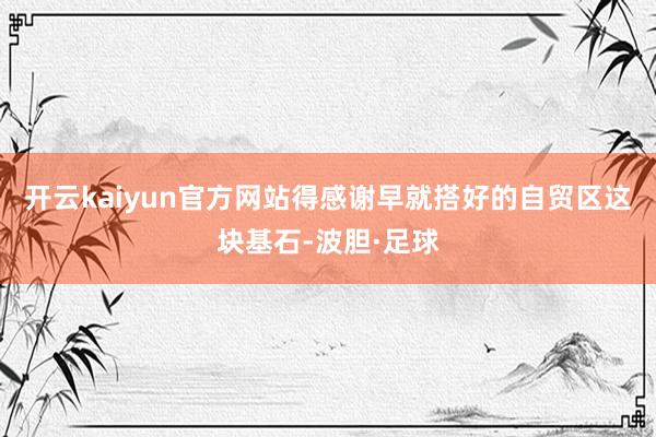 开云kaiyun官方网站得感谢早就搭好的自贸区这块基石-波胆·足球