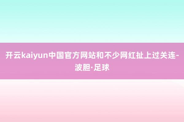 开云kaiyun中国官方网站和不少网红扯上过关连-波胆·足球