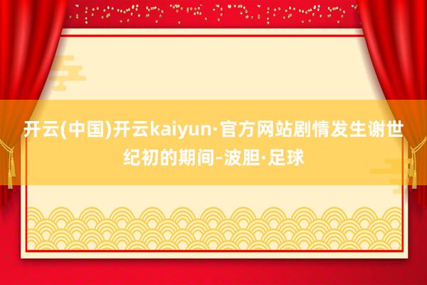 开云(中国)开云kaiyun·官方网站剧情发生谢世纪初的期间-波胆·足球