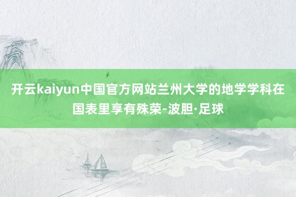 开云kaiyun中国官方网站兰州大学的地学学科在国表里享有殊荣-波胆·足球