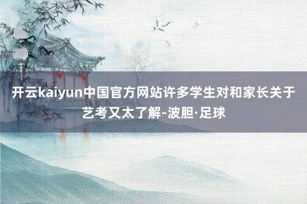 开云kaiyun中国官方网站许多学生对和家长关于艺考又太了解-波胆·足球