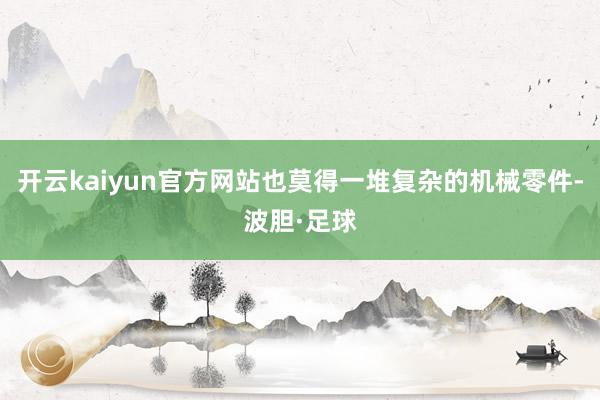 开云kaiyun官方网站也莫得一堆复杂的机械零件-波胆·足球