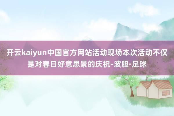 开云kaiyun中国官方网站活动现场本次活动不仅是对春日好意思景的庆祝-波胆·足球